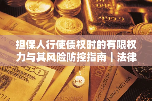 武汉担保人行使债权时的有限权力与其风险防控指南｜法律实务解析