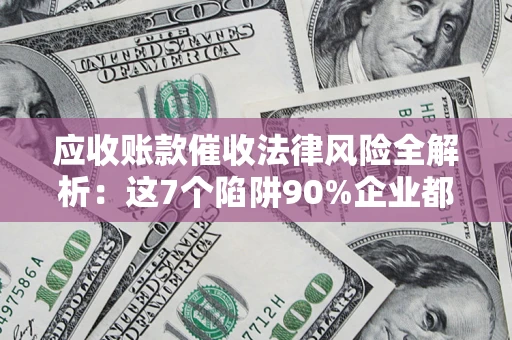 武汉应收账款催收法律风险全解析：这7个陷阱90%企业都踩过（含合规应对指南）