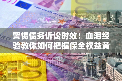 武汉警惕债务诉讼时效！血泪经验教你如何把握保全权益黄金期