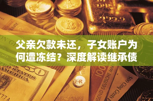 武汉父亲欠款未还，子女账户为何遭冻结？深度解读继承债务迷局