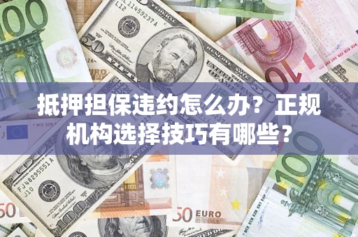 武汉抵押担保违约怎么办？正规机构选择技巧有哪些？