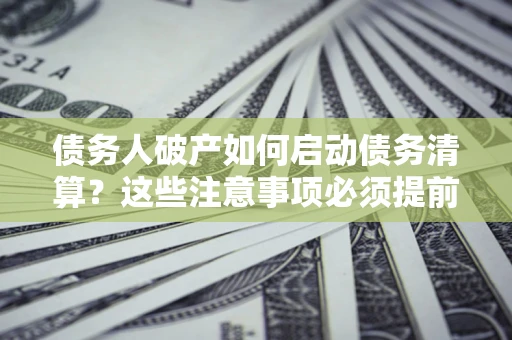 武汉债务人破产如何启动债务清算？这些注意事项必须提前知道
