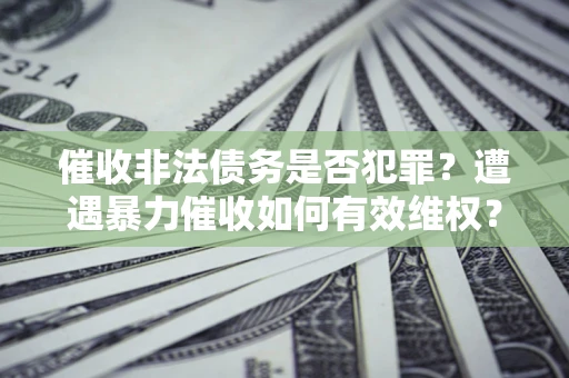 武汉催收非法债务是否犯罪?遭遇暴力催收如何有效维权? 武汉催收非法债务是否犯罪?遭遇暴力催收如何有效维权?