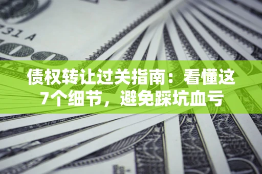 武汉债权转让过关指南：看懂这7个细节，避免踩坑血亏