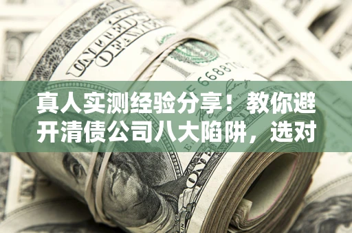 武汉真人实测经验分享！教你避开清债公司八大陷阱，选对机构少走十年弯路