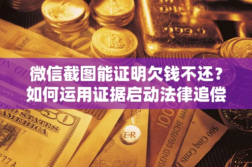 武汉微信截图能证明欠钱不还？如何运用证据启动法律追偿程序？