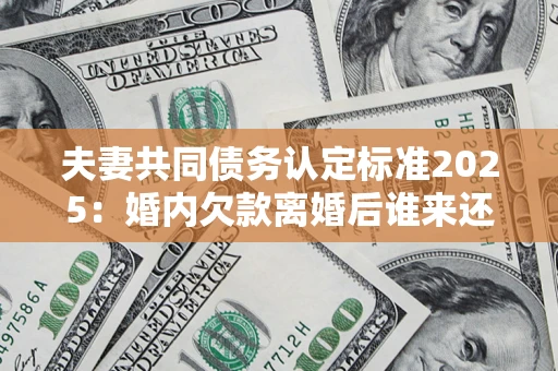 武汉夫妻共同债务认定标准2025:婚内欠款离婚后谁来还? 武汉夫妻共同债务认定标准2025:婚内欠款离婚后谁来还?