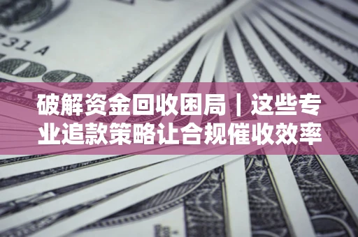 武汉破解资金回收困局｜这些专业追款策略让合规催收效率翻倍
