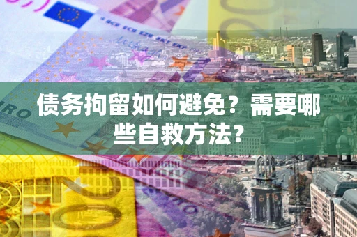 武汉债务拘留如何避免？需要哪些自救方法？