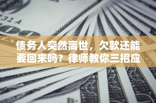 武汉债务人突然离世，欠款还能要回来吗？律师教你三招应对