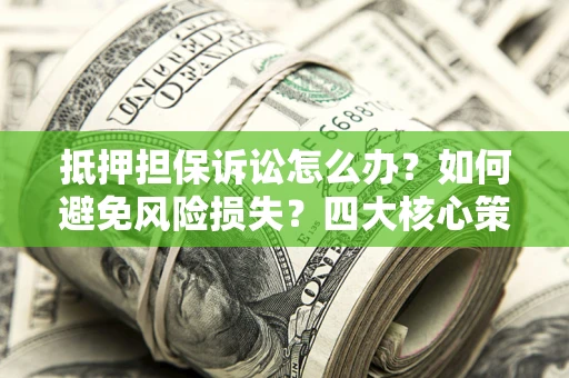 武汉抵押担保诉讼怎么办？如何避免风险损失？四大核心策略全解读