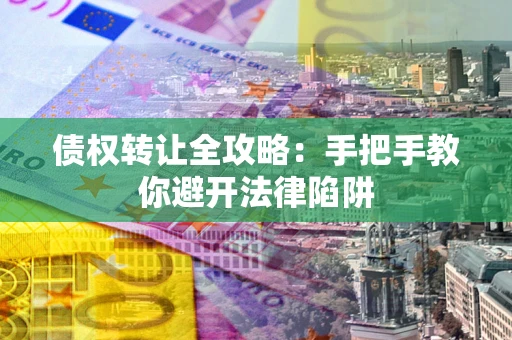武汉债权转让全攻略：手把手教你避开法律陷阱
