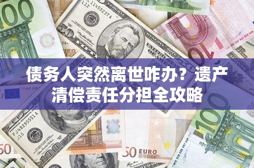 武汉债务人突然离世咋办？遗产清偿责任分担全攻略