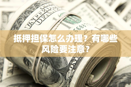 武汉抵押担保怎么办理？有哪些风险要注意？