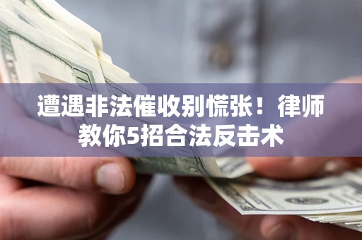武汉遭遇非法催收别慌张！律师教你5招合法反击术
