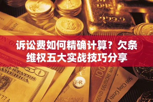 武汉诉讼费如何精确计算？欠条维权五大实战技巧分享