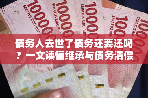 武汉债务人去世了债务还要还吗？一文读懂继承与债务清偿