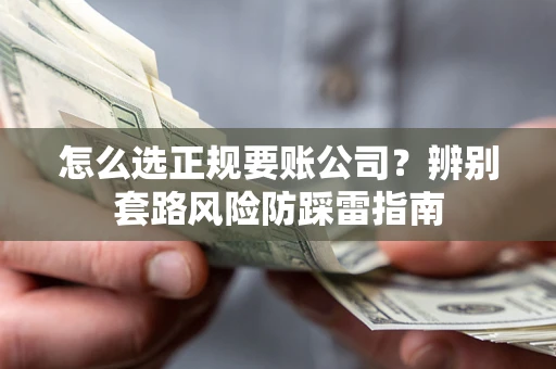 武汉怎么选正规要账公司？辨别套路风险防踩雷指南