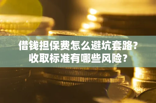 武汉借钱担保费怎么避坑套路？收取标准有哪些风险？