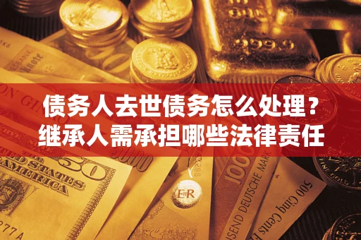 武汉债务人去世债务怎么处理？继承人需承担哪些法律责任？