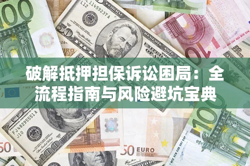 武汉破解抵押担保诉讼困局：全流程指南与风险避坑宝典