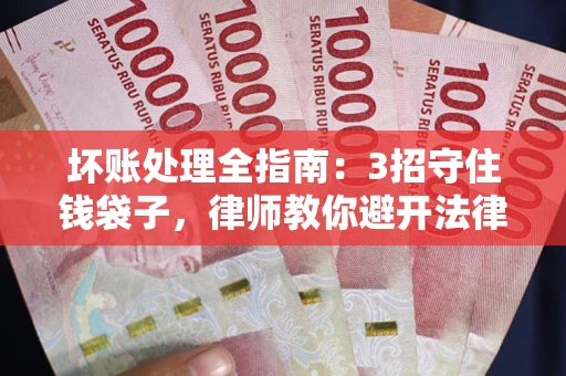 武汉坏账处理全指南：3招守住钱袋子，律师教你避开法律雷区