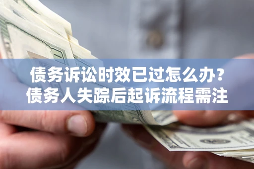 武汉债务诉讼时效已过怎么办？债务人失踪后起诉流程需注意什么？