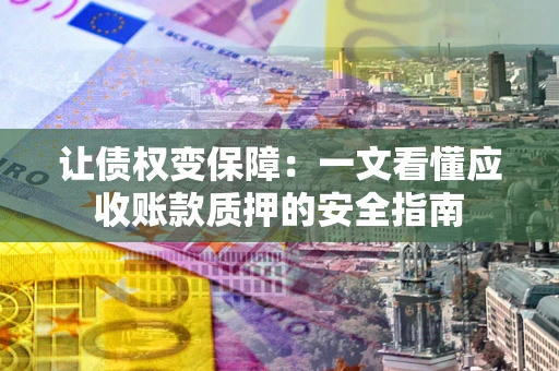 武汉让债权变保障：一文看懂应收账款质押的安全指南