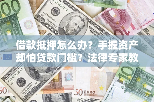 武汉借款抵押怎么办？手握资产却怕贷款门槛？法律专家教你办抵押不踩坑
