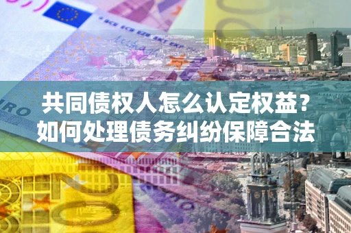武汉共同债权人怎么认定权益？如何处理债务纠纷保障合法权益？