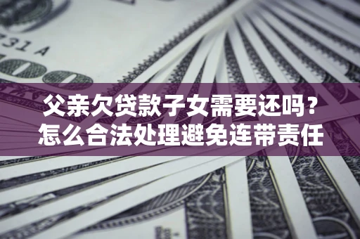 武汉父亲欠贷款子女需要还吗？怎么合法处理避免连带责任？