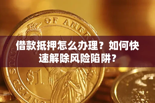 武汉借款抵押怎么办理？如何快速解除风险陷阱？