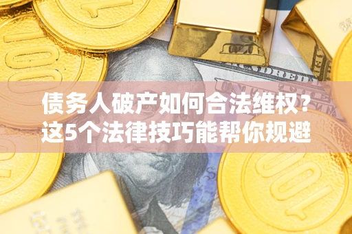 武汉债务人破产如何合法维权？这5个法律技巧能帮你规避风险