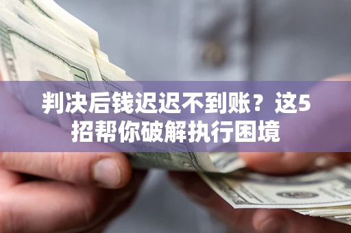 武汉判决后钱迟迟不到账？这5招帮你破解执行困境