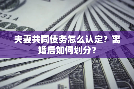 武汉夫妻共同债务怎么认定？离婚后如何划分？