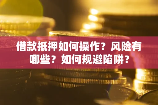 武汉借款抵押如何操作？风险有哪些？如何规避陷阱？