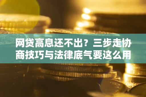 武汉网贷高息还不出？三步走协商技巧与法律底气要这么用