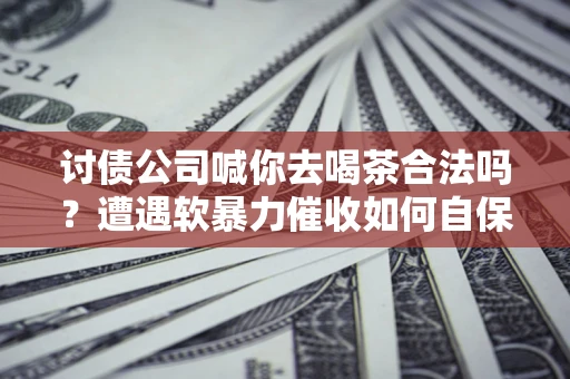 武汉讨债公司喊你去喝茶合法吗？遭遇软暴力催收如何自保？