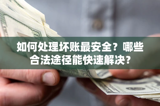 武汉如何处理坏账最安全？哪些合法途径能快速解决？