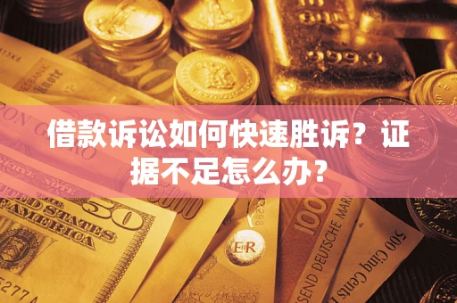 武汉借款诉讼如何快速胜诉？证据不足怎么办？