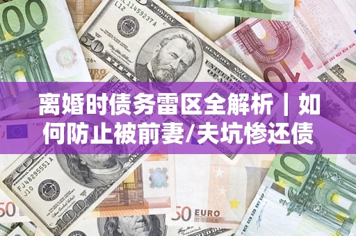 武汉离婚时债务雷区全解析｜如何防止被前妻/夫坑惨还债？