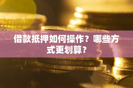 武汉借款抵押如何操作？哪些方式更划算？