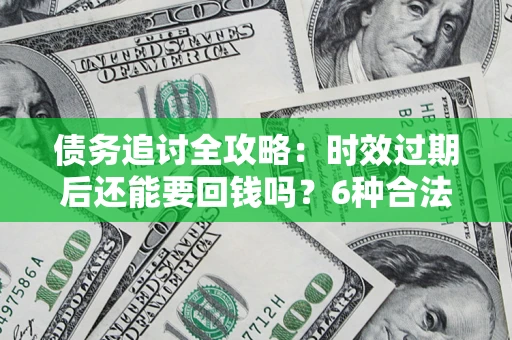 武汉债务追讨全攻略：时效过期后还能要回钱吗？6种合法手段助你维权