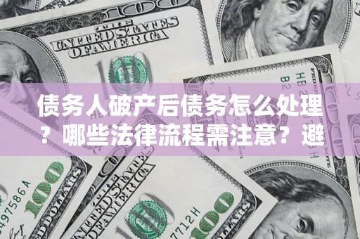 武汉债务人破产后债务怎么处理？哪些法律流程需注意？避免踩坑指南