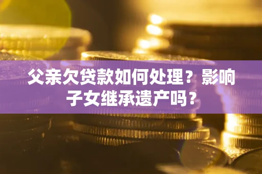 武汉父亲欠贷款如何处理？影响子女继承遗产吗？