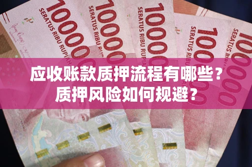 武汉应收账款质押流程有哪些？质押风险如何规避？