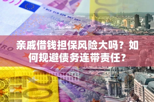 武汉亲戚借钱担保风险大吗？如何规避债务连带责任？