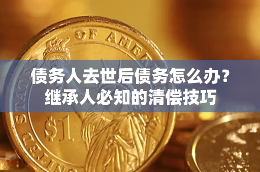 武汉债务人去世后债务怎么办？继承人必知的清偿技巧