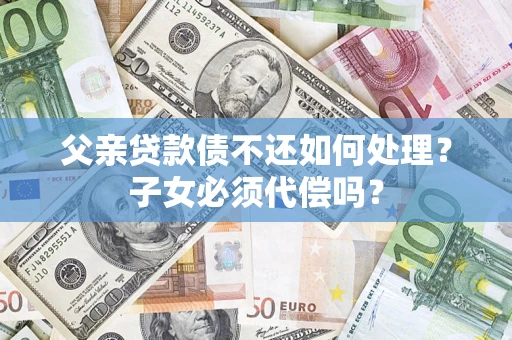 武汉父亲贷款债不还如何处理？子女必须代偿吗？