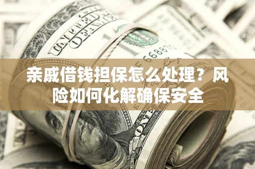 武汉亲戚借钱担保怎么处理？风险如何化解确保安全